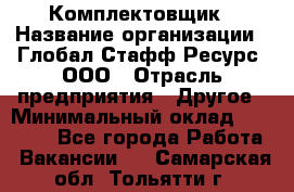 Комплектовщик › Название организации ­ Глобал Стафф Ресурс, ООО › Отрасль предприятия ­ Другое › Минимальный оклад ­ 25 000 - Все города Работа » Вакансии   . Самарская обл.,Тольятти г.